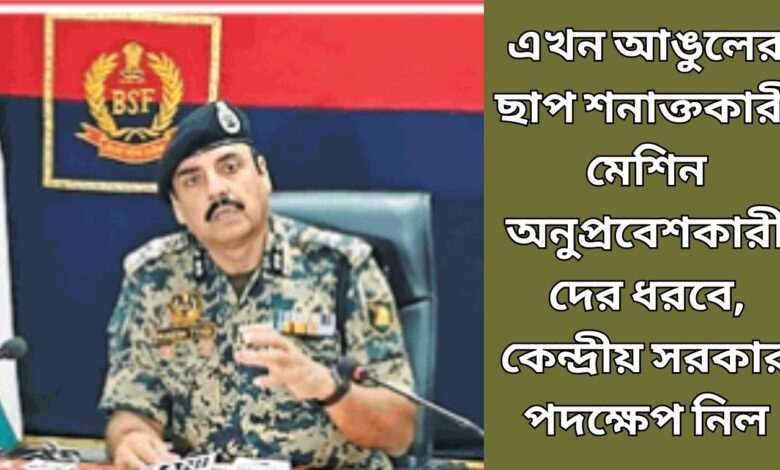 এখন আঙুলের ছাপ শনাক্তকারী মেশিন অনুপ্রবেশকারীদের ধরবে, কেন্দ্রীয় সরকার পদক্ষেপ নিল